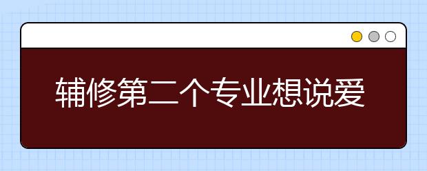 辅修第二个专业想说爱你且努力 高校辅修成潮流