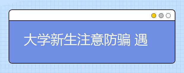 大学新生注意防骗 遇到热心人需谨慎