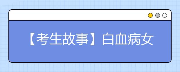 【考生故事】白血病女孩顽强抗争病魔：想继续读书