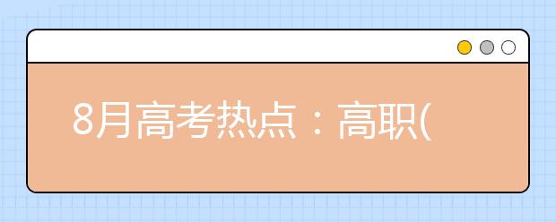 8月高考热点：高职(专科)录取、征集志愿、防范高招诈骗