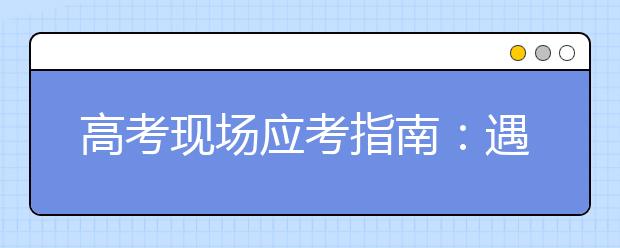 高考现场应考指南：遇到突发事情这样处理