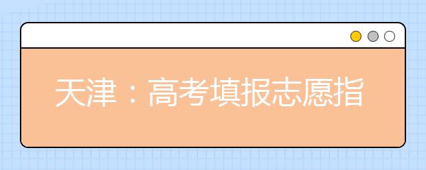 天津：高考填报志愿指南系列之平行志愿的那些事儿