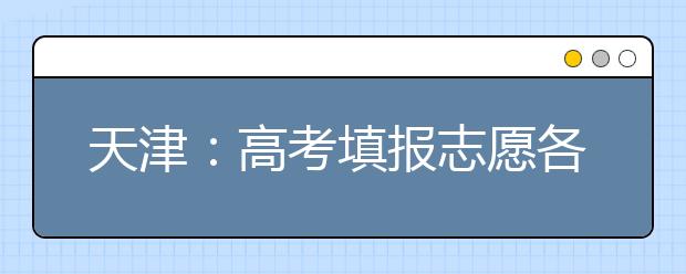 天津：高考填报志愿各批次志愿设置详解