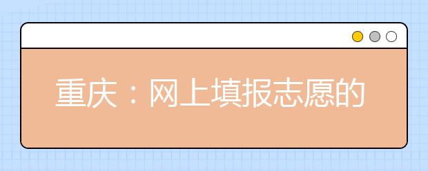 重庆：网上填报志愿的操作流程、步骤及注意事项