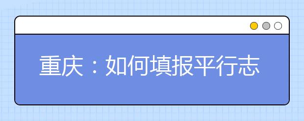 重庆：如何填报平行志愿与顺序志愿(普招)