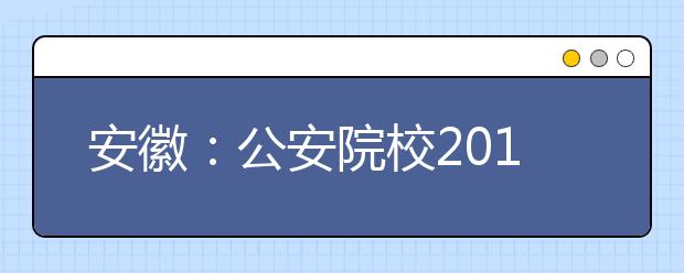 安徽：公安院校2018年报考须知