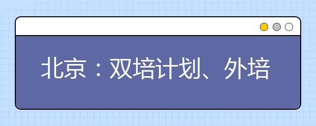 北京：双培计划、外培计划、农村专项计划志愿填报及录取办法