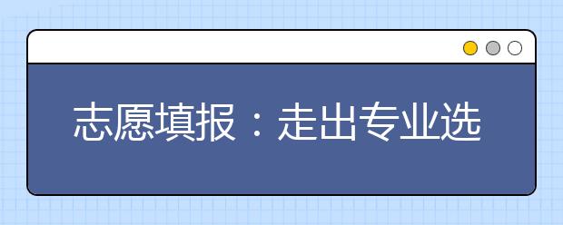 志愿填报：走出专业选择的N项误区