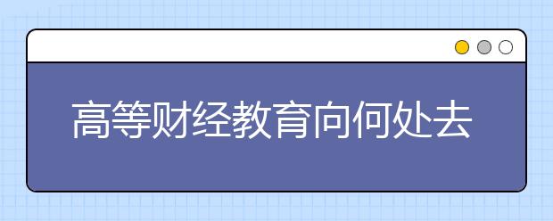 高等财经教育向何处去 听听校长们怎么说