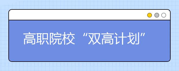 高职院校“双高计划”拟建单位名单公布