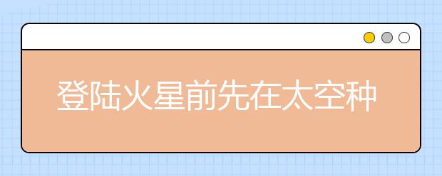 登陆火星前先在太空种辣椒？ 解决温饱后还需迈过“三座大山”