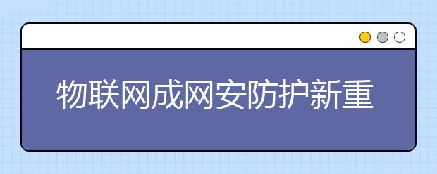 物联网成网安防护新重点