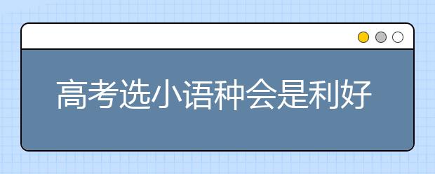 高考选小语种会是利好吗？如何选外语是门学问？