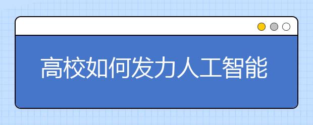 高校如何发力人工智能人才培养