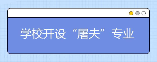 学校开设“屠夫”专业 培养行业全能人才