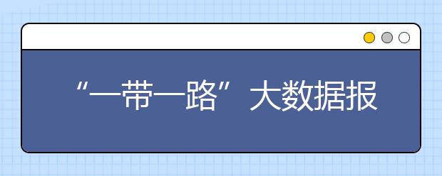 “一带一路”大数据报告发布 国家急需这方面的人才