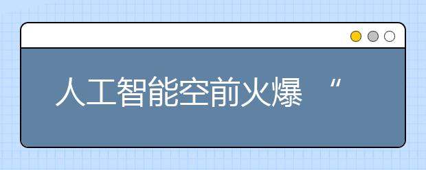 人工智能空前火爆 “智能时代”真的到来了吗？