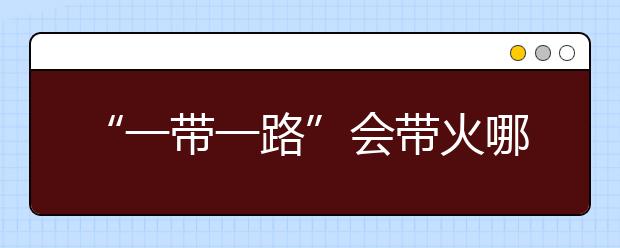 “一带一路”会带火哪些专业