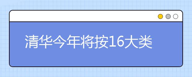 清华今年将按16大类招生