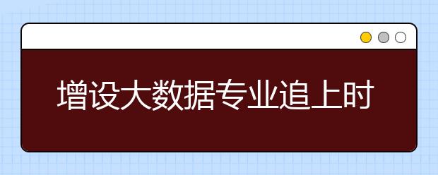 增设大数据专业追上时代“风口”