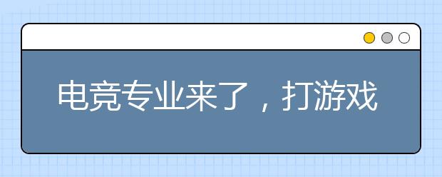 电竞专业来了，打游戏也能上大学？