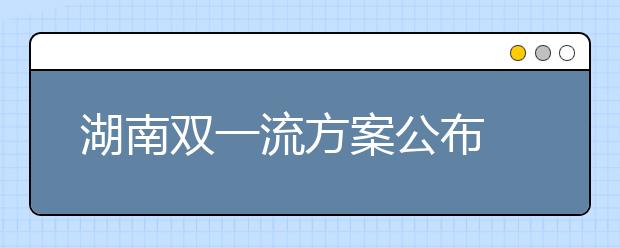 湖南双一流方案公布 2020年力争3所大学进入“世界一流”!