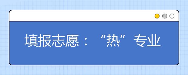 填报志愿：“热”专业，“冷”思考