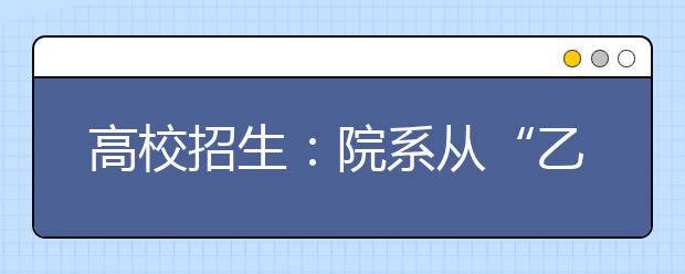 高校招生：院系从“乙方”转向“甲方”