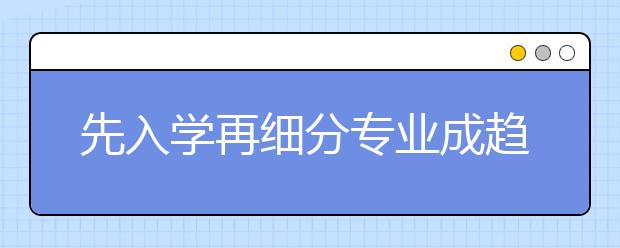 先入学再细分专业成趋势