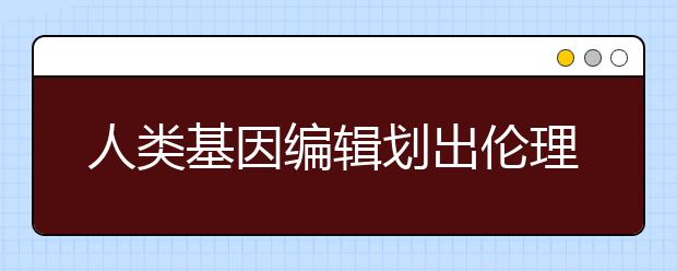 人类基因编辑划出伦理“红线”