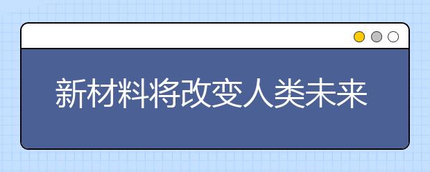 新材料将改变人类未来生活