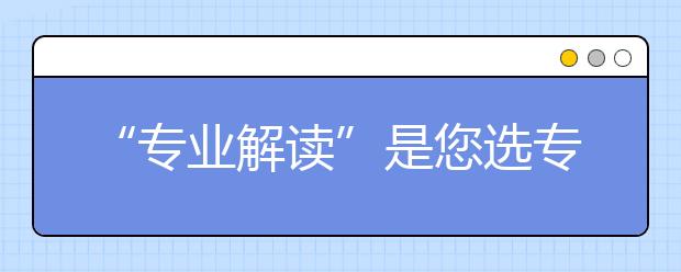 “专业解读”是您选专业的好帮手