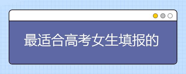 最适合高考女生填报的7大专业