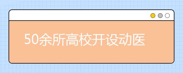 50余所高校开设动医专业京内高校有3所