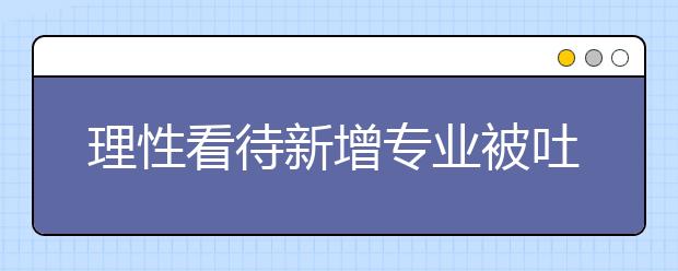 理性看待新增专业被吐槽