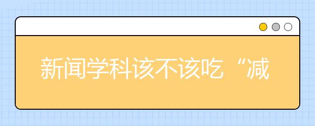 新闻学科该不该吃“减肥药”