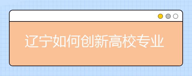 辽宁如何创新高校专业评估