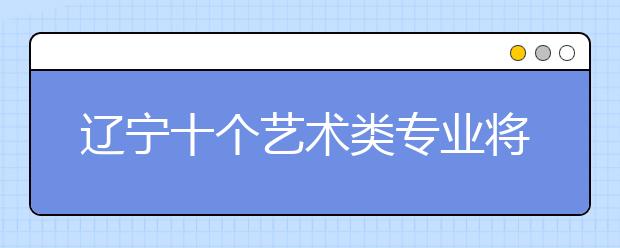 辽宁十个艺术类专业将闯“评价”关