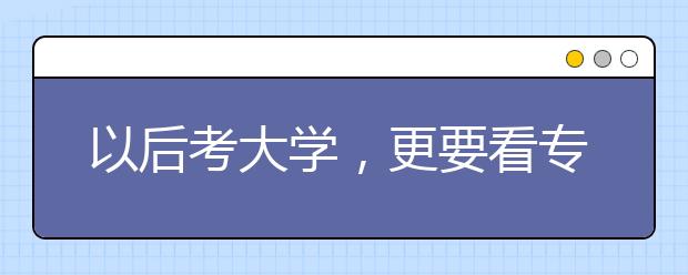 以后考大学，更要看专业