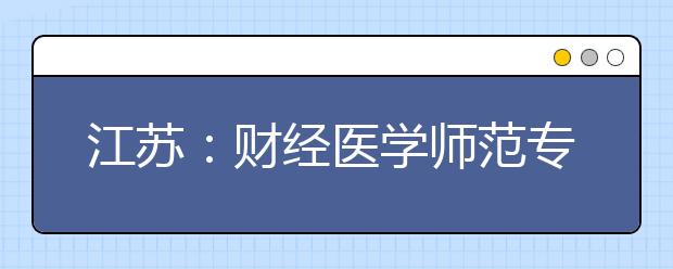 江苏：财经医学师范专业受热捧