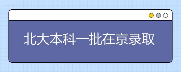 北大本科一批在京录取184人 基础学科受热捧