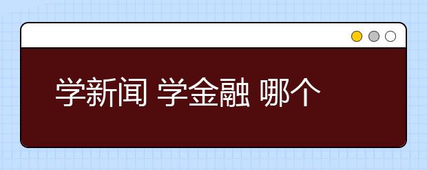 学新闻 学金融 哪个更胜一筹