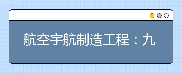 航空宇航制造工程：九天揽月不是梦