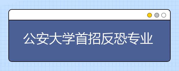 公安大学首招反恐专业学生学习