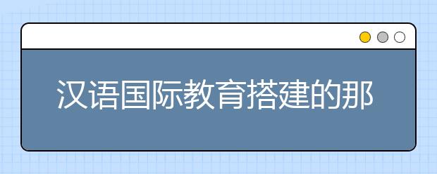 汉语国际教育搭建的那座“汉语桥”