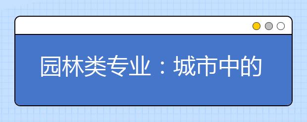 园林类专业：城市中的“世外桃源”