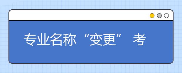 专业名称“变更” 考生家长“不愁”