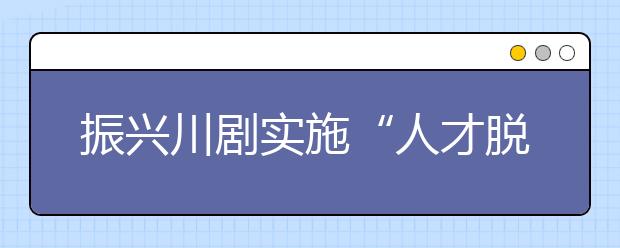 振兴川剧实施“人才脱贫”计划 明年高考首招川剧本科生