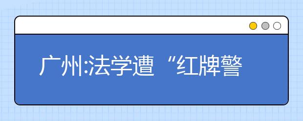 广州:法学遭“红牌警告” 英语就业宽泛