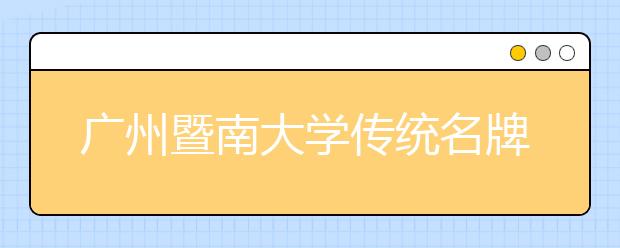 广州暨南大学传统名牌专业继续受粤高考生追捧